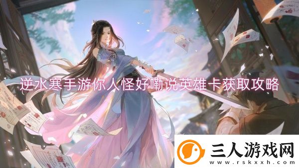 逆水寒手游你人怪好嘞说英雄卡获取攻略逆水寒手游你人怪好嘞说英雄卡获取一览