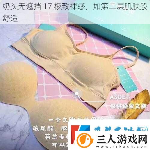奶头无遮挡17极致裸感如第二层肌肤般舒适