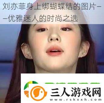刘亦菲身上绑蝴蝶结的图片——优雅迷人的时尚之选