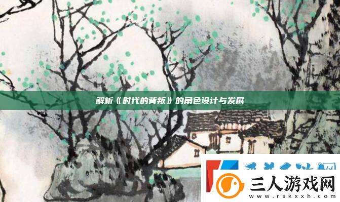 解析时代的背叛的角色设计与发展