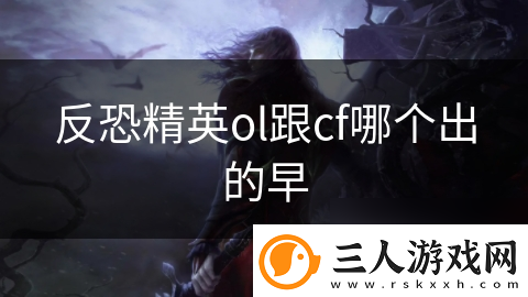 反恐精英ol跟cf哪个出的早