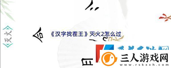 汉字找茬王灭火2怎么过战斗意识培养与预判能力提升