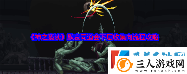 神之亵渎默哀同道会下层收集向流程攻略