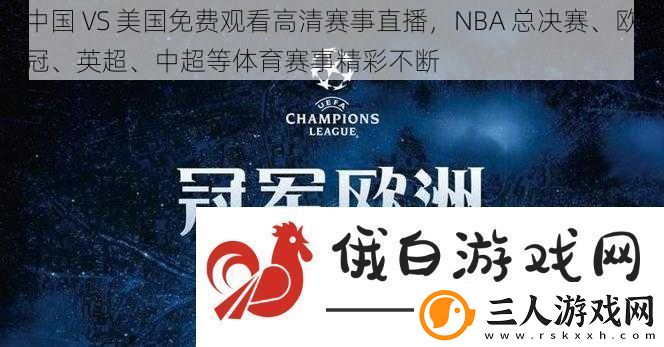 中国VS美国免费观看高清赛事直播NBA总决赛、欧冠、英超、中超等体育赛事精彩不断