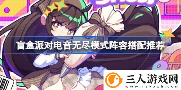 盲盒派对电音无尽模式阵容怎么选盲盒派对电音无尽模式阵容搭配推荐