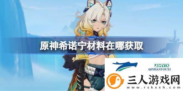 原神希诺宁突破素材位置大全原神希诺宁材料在哪获取