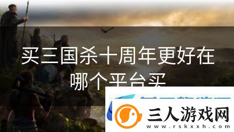 买三国杀十周年更好在哪个平台买