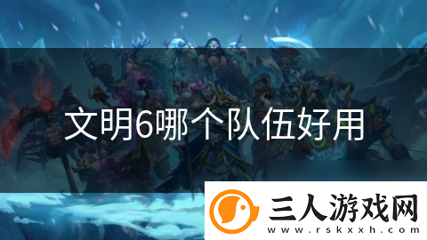 文明6哪个队伍好用