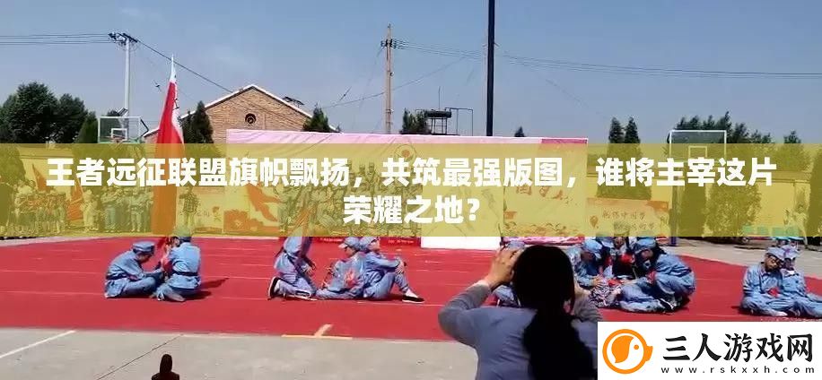 王者远征联盟旗帜飘扬共筑最强版图谁将主宰这片荣耀之地