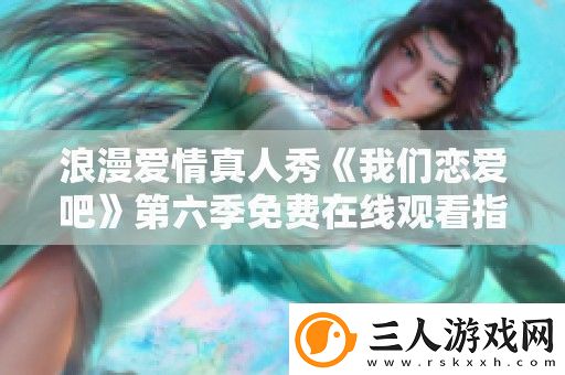 浪漫爱情真人秀我们恋爱吧第六季免费在线观看指南