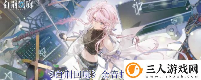 白荆回廊余音技能介绍余音技能有哪些