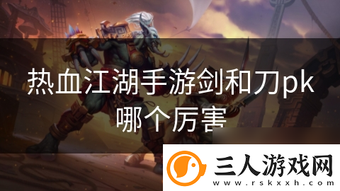 热血江湖手游剑和刀pk哪个厉害