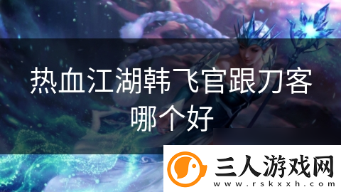 热血江湖韩飞官跟刀客哪个好
