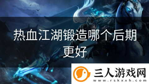 热血江湖锻造哪个后期更好
