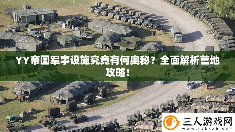 YY帝**事设施究竟有何奥秘全面解析营地攻略！