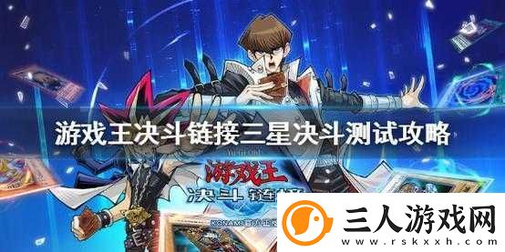 游戏王决斗链接三星决斗测试通关秘诀何在全面攻略大揭秘！