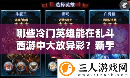 哪些冷门英雄能在乱斗西游中大放异彩新手到精通全面攻略揭秘！