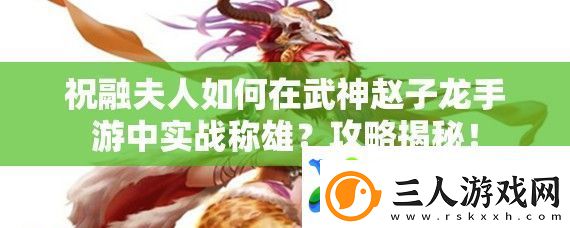 祝融夫人如何在武神赵子龙手游中实战称雄