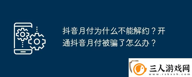 抖音月付为什么不能解约开通抖音月付被骗了怎么办
