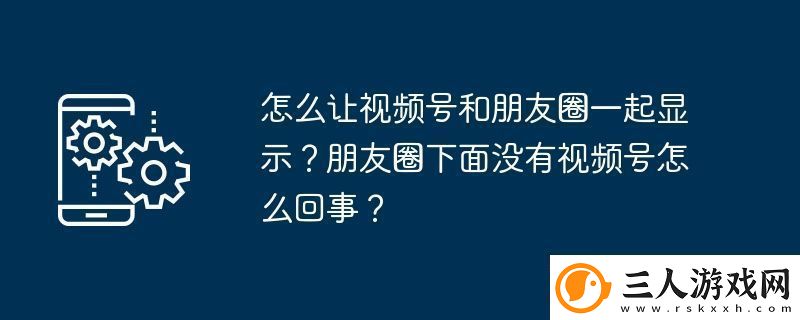 怎么让视频号和朋友圈一起显示朋友圈下面没有视频号怎么回事