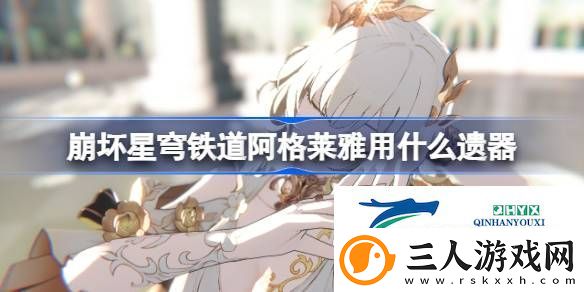 崩铁阿格莱雅遗器推荐