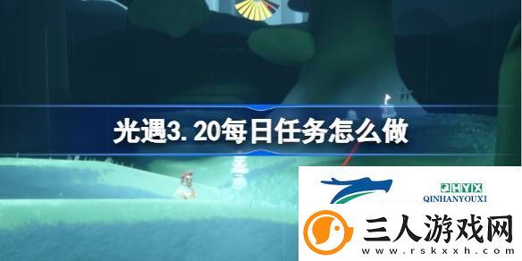 光遇3月20日每日任务做法攻略