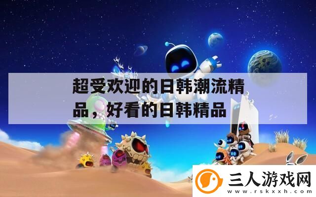 超受欢迎的日韩潮流精品好看的日韩精品