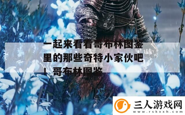 一起来看看哥布林图鉴里的那些奇特小家伙吧！哥布林图鉴