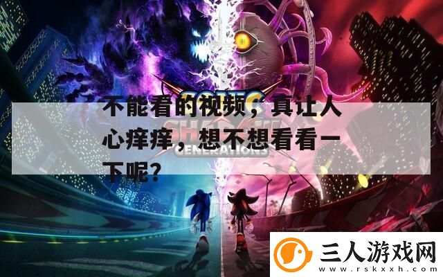 不能看的视频真让人心痒痒想不想看看一下呢