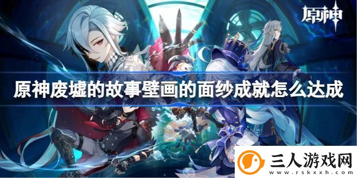 原神废墟的故事壁画的面纱成就怎么达成废墟的故事壁画的面纱成就达成方法