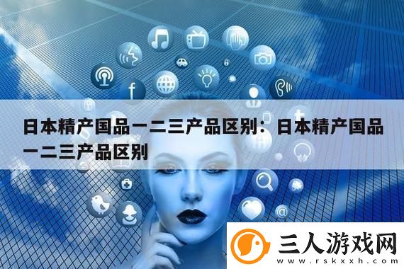 深度解析“精产国品一二三产区别是什么”的核心意义