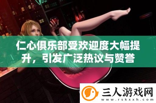仁心俱乐部受欢迎度大幅提升引发广泛热议与赞誉