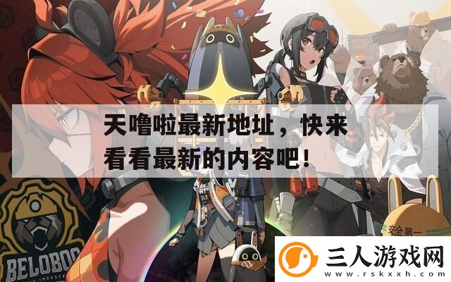 天噜啦最新地址快来看看最新的内容吧！