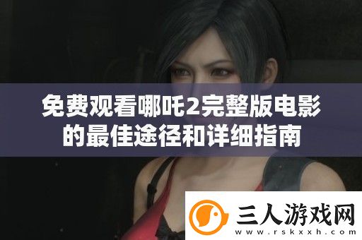 免费观看哪吒2完整版电影的最佳途径和详细指南