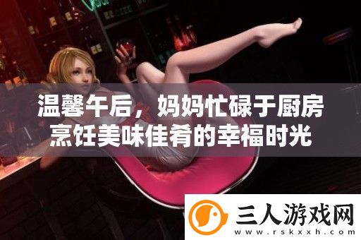 温馨午后妈妈忙碌于厨房烹饪美味佳肴的幸福时光