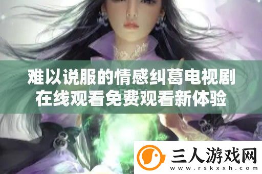 难以说服的情感纠葛电视剧在线观看免费观看新体验