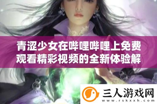 青涩少女在哔哩哔哩上免费观看精彩视频的全新体验解析