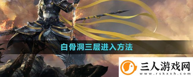 斗战神白骨洞三层怎么进