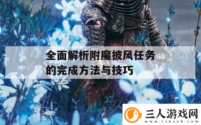 全面解析附魔披风任务的完成方法与技巧