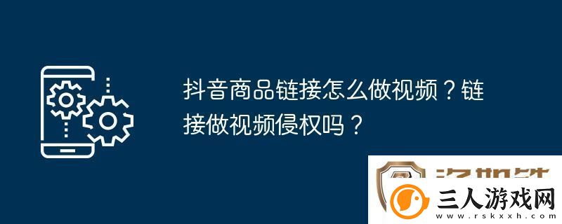 抖音商品链接怎么做视频链接做视频侵权吗