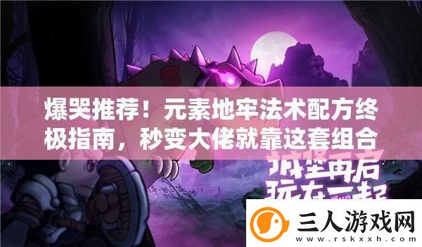 爆哭推荐！元素地牢法术配方终极指南秒变大佬就靠这套组合！