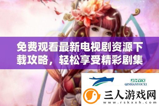 免费观看最新电视剧资源下载攻略