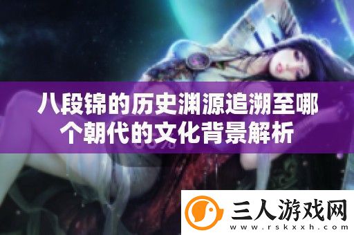 八段锦的历史渊源追溯至哪个朝代的文化背景解析