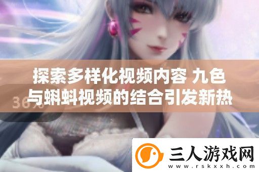 探索多样化内容九色与蝌蚪的结合引发新热潮