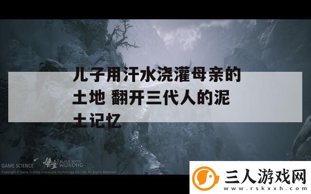 儿子用汗水浇灌母亲的土地
