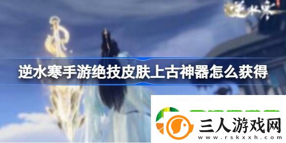 逆水寒手游绝技皮肤上古神器怎么获得